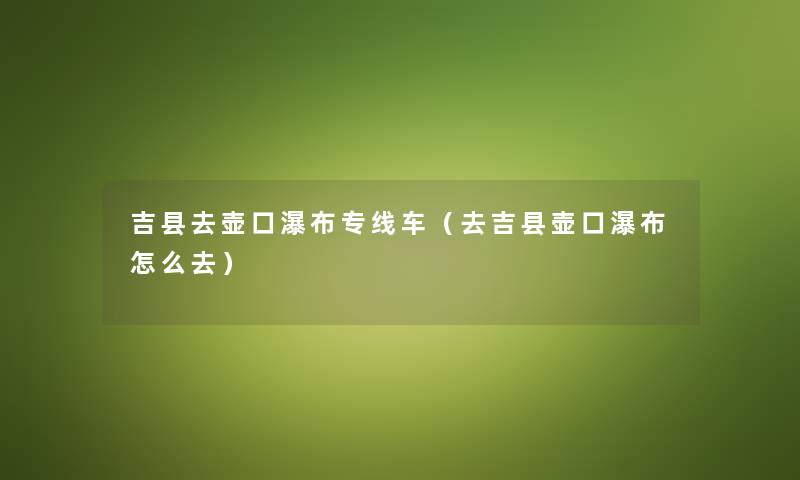 吉县去壶口瀑布专线车(去吉县壶口瀑布怎么去) 吉县去壶口瀑布专线车(去吉县壶口瀑布怎么去)