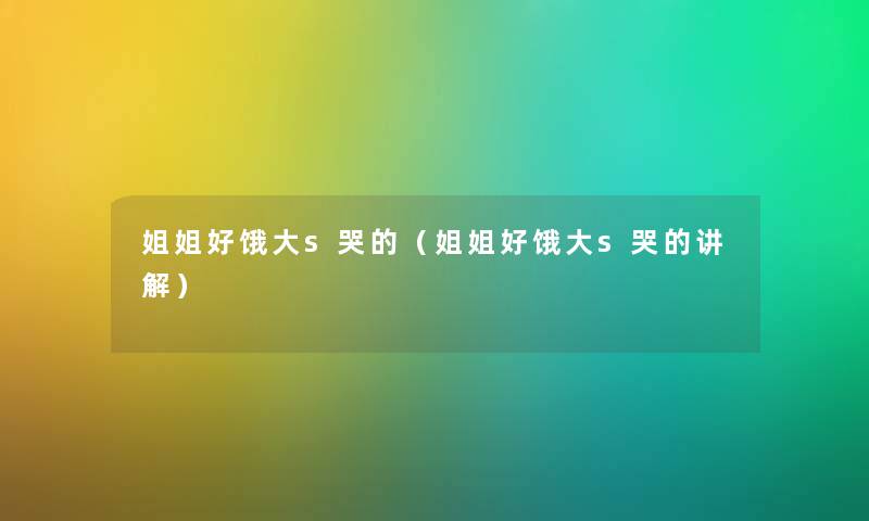 姐姐好饿大s哭的(姐姐好饿大s哭的讲解) 姐姐好饿大s哭的(姐姐好饿大s哭的讲解)