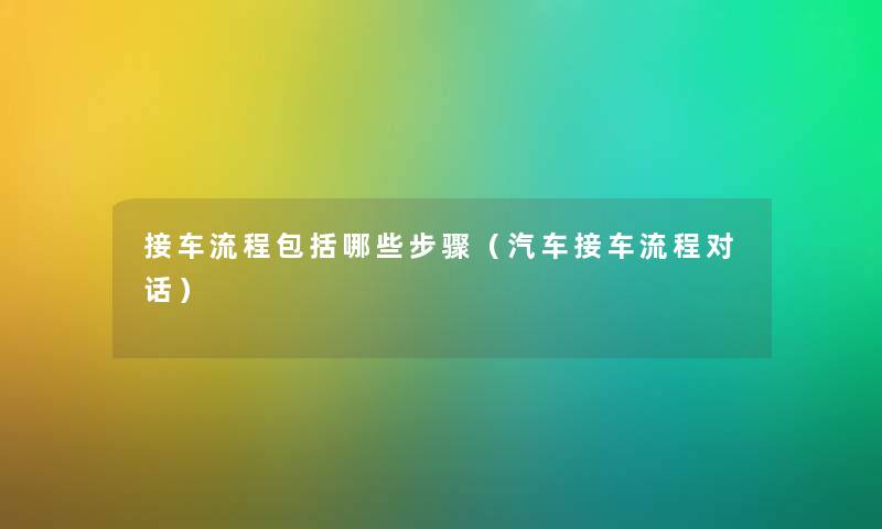 接车流程包括哪些步骤（汽车接车流程对话）