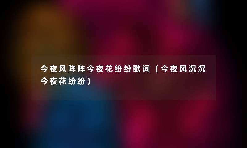 今夜风阵阵今夜花纷纷歌词(今夜风沉沉今夜花纷纷) 今夜风阵阵今夜花纷纷歌词(今夜风沉沉今夜花纷纷)