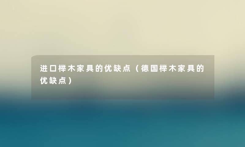 进口榉木家具的优缺点(德国榉木家具的优缺点) 进口榉木家具的优缺点(德国榉木家具的优缺点)