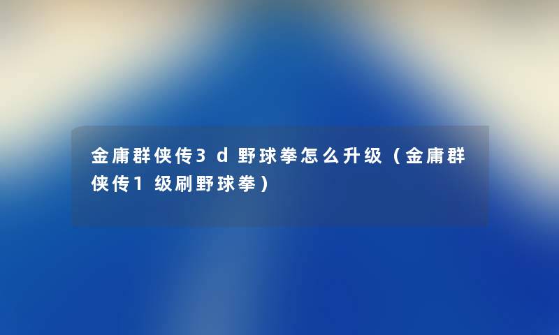 金庸群侠传3d野球拳怎么升级(金庸群侠传1级刷野球拳) 金庸群侠传3d野球拳怎么升级(金庸群侠传1级刷野球拳)