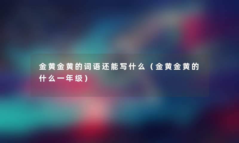 金黄金黄的词语还能写什么(金黄金黄的什么一年级) 金黄金黄的词语还能写什么(金黄金黄的什么一年级)