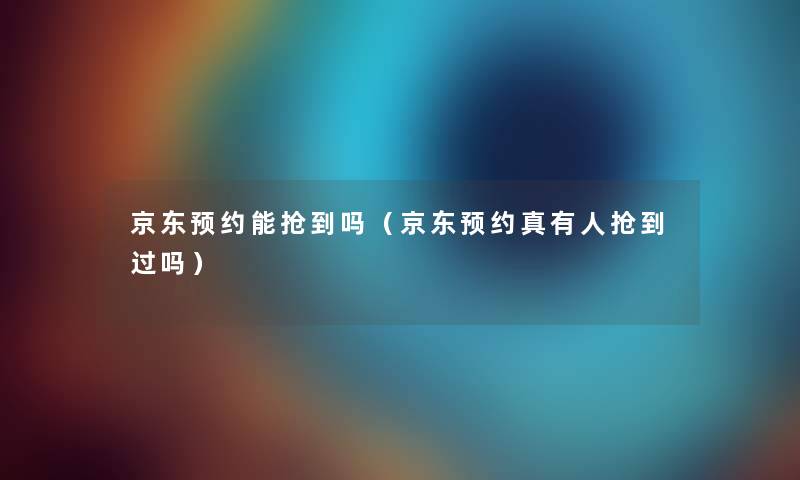 京东预约能抢到吗(京东预约真有人抢到过吗) 京东预约能抢到吗(京东预约真有人抢到过吗)