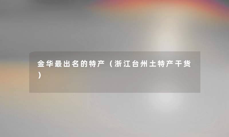 金华出名的特产(浙江台州土特产干货) 金华出名的特产(浙江台州土特产干货)