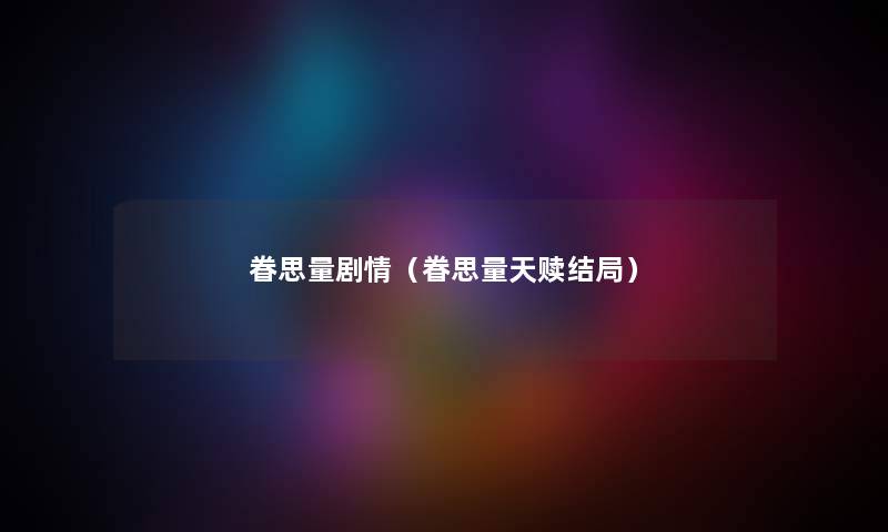 眷思量剧情(眷思量天赎结局) 眷思量剧情(眷思量天赎结局)