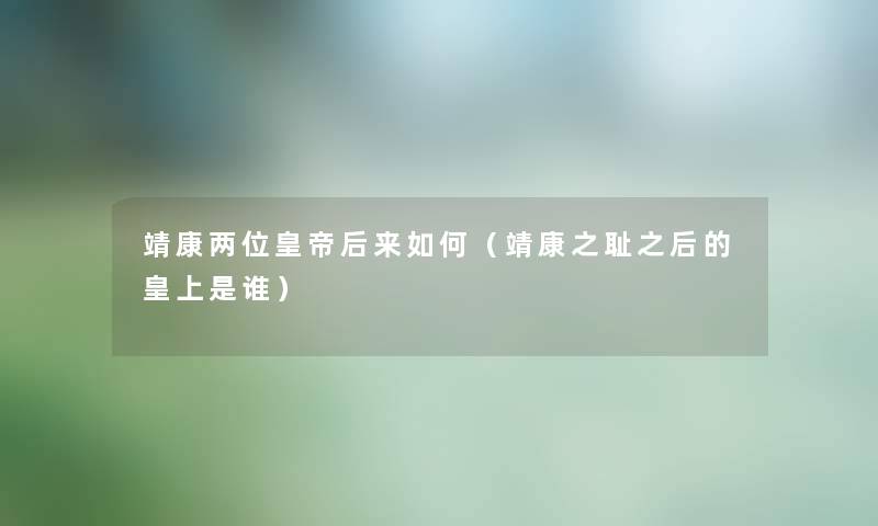 靖康两位皇帝后来如何(靖康之耻之后的皇上是谁) 靖康两位皇帝后来如何(靖康之耻之后的皇上是谁)