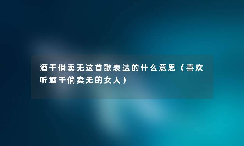 酒干倘卖无这首歌表达的什么意思(喜欢听酒干倘卖无的女人) 酒干倘卖无这首歌表达的什么意思(喜欢听酒干倘卖无的女人)