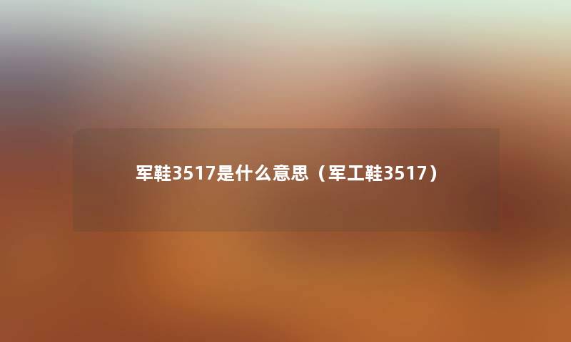 军鞋3517是什么意思(军工鞋3517) 军鞋3517是什么意思(军工鞋3517)