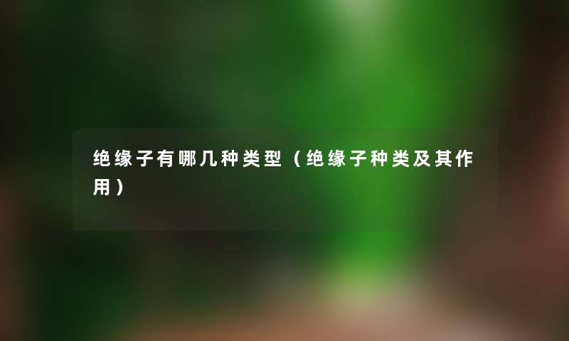 绝缘子有哪几种类型(绝缘子种类及其作用) 绝缘子有哪几种类型(绝缘子种类及其作用)