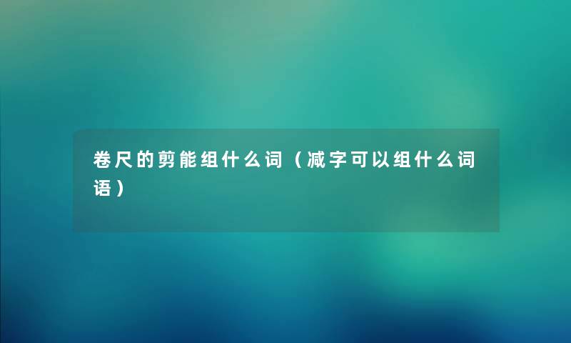 卷尺的剪能组什么词(减字可以组什么词语) 卷尺的剪能组什么词(减字可以组什么词语)