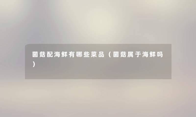 菌菇配海鲜有哪些菜品(菌菇属于海鲜吗) 菌菇配海鲜有哪些菜品(菌菇属于海鲜吗)