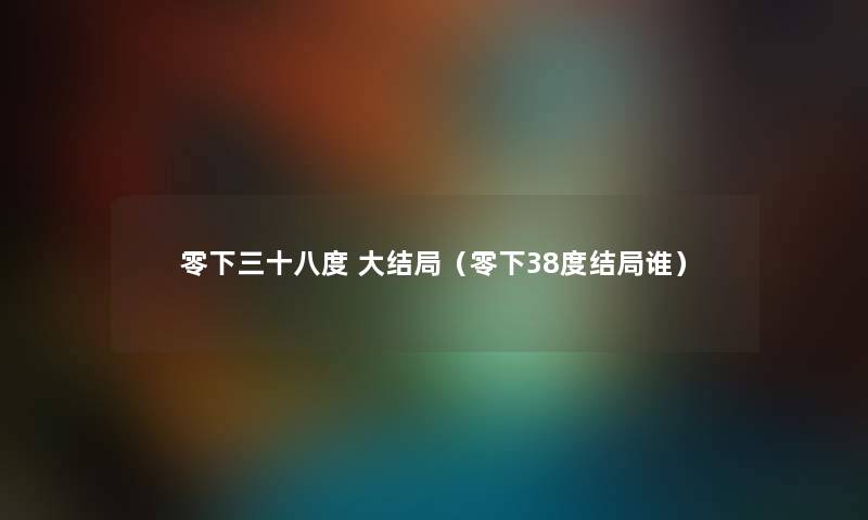 零下三十八度 大结局(零下38度结局谁) 零下三十八度 大结局(零下38度结局谁)