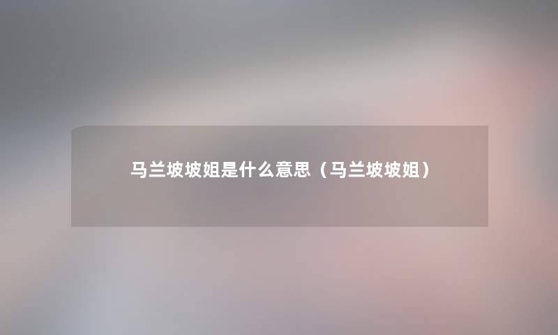 马兰坡坡姐是什么意思(马兰坡坡姐) 马兰坡坡姐是什么意思(马兰坡坡姐)