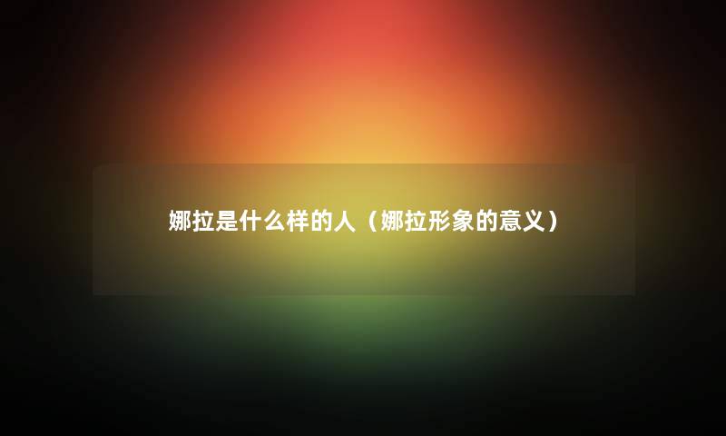 娜拉是什么样的人(娜拉形象的意义) 娜拉是什么样的人(娜拉形象的意义)