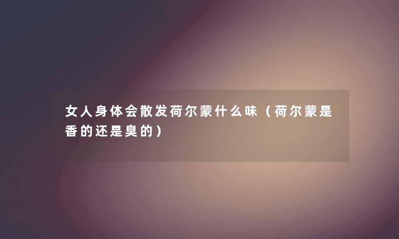 女人身体会散发荷尔蒙什么味(荷尔蒙是香的还是臭的) 女人身体会散发荷尔蒙什么味(荷尔蒙是香的还是臭的)