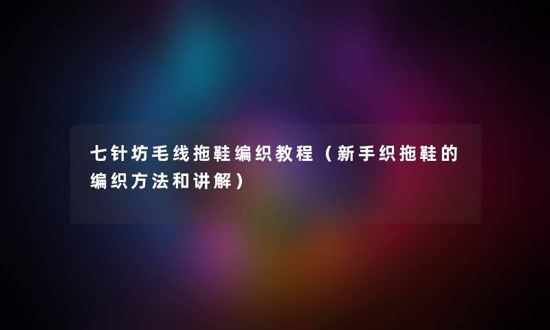 七针坊毛线拖鞋编织教程(新手织拖鞋的编织方法和讲解) 七针坊毛线拖鞋编织教程(新手织拖鞋的编织方法和讲解)