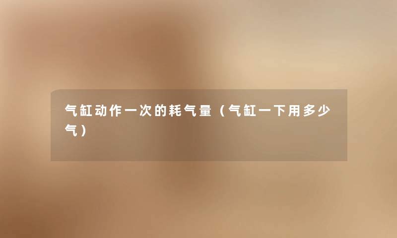 气缸动作一次的耗气量(气缸一下用多少气) 气缸动作一次的耗气量(气缸一下用多少气)