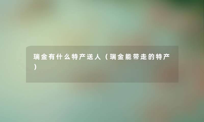 瑞金有什么特产送人(瑞金能带走的特产) 瑞金有什么特产送人(瑞金能带走的特产)