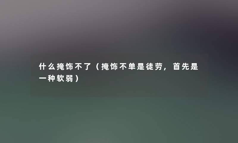 什么掩饰不了(掩饰不单是徒劳,首先是一种软弱) 什么掩饰不了(掩饰不单是徒劳,首先是一种软弱)