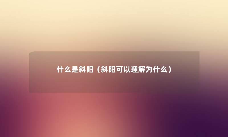 什么是斜阳(斜阳可以理解为什么) 什么是斜阳(斜阳可以理解为什么)