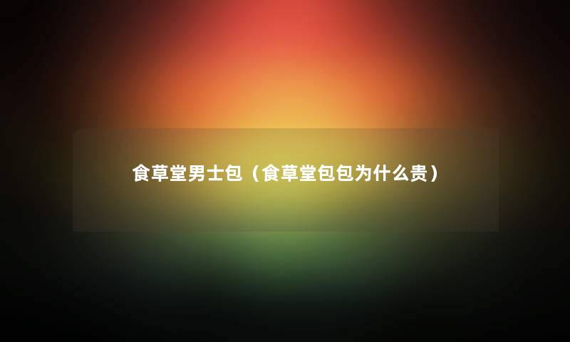 食草堂男士包(食草堂包包为什么贵) 食草堂男士包(食草堂包包为什么贵)