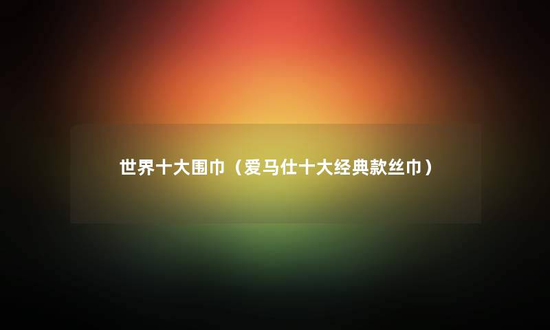 世界一些围巾(爱马仕一些经典款丝巾) 世界一些围巾(爱马仕一些经典款丝巾)