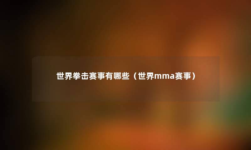 世界拳击赛事有哪些(世界mma赛事) 世界拳击赛事有哪些(世界mma赛事)