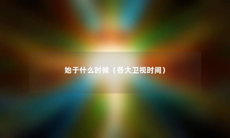 始于什么时候(各大卫视时间) 始于什么时候(各大卫视时间)