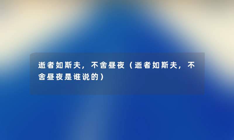 逝者如斯夫,不舍昼夜(逝者如斯夫,不舍昼夜是谁说的) 逝者如斯夫,不舍昼夜(逝者如斯夫,不舍昼夜是谁说的)