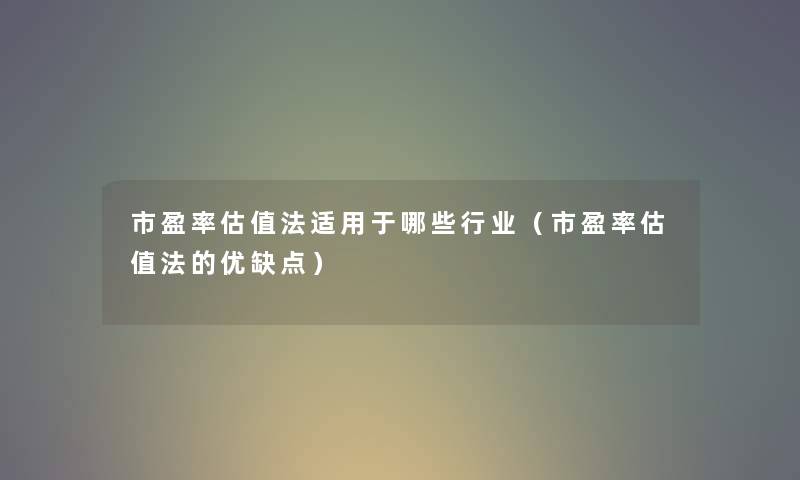 市盈率估值法适用于哪些行业(市盈率估值法的优缺点) 市盈率估值法适用于哪些行业(市盈率估值法的优缺点)