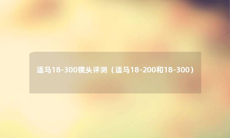 适马18-300镜头评测(适马18-200和18-300) 适马18-300镜头评测(适马18-200和18-300)