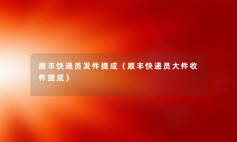 顺丰快递员发件提成(顺丰快递员大件收件提成) 顺丰快递员发件提成(顺丰快递员大件收件提成)