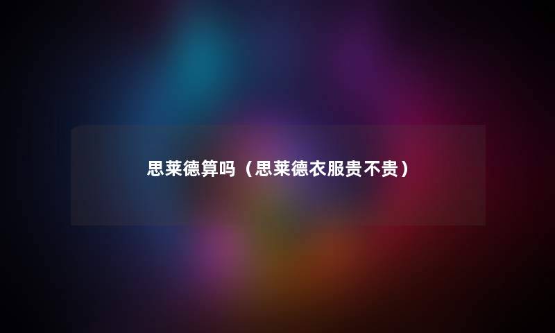 思莱德算吗(思莱德衣服贵不贵) 思莱德算吗(思莱德衣服贵不贵)
