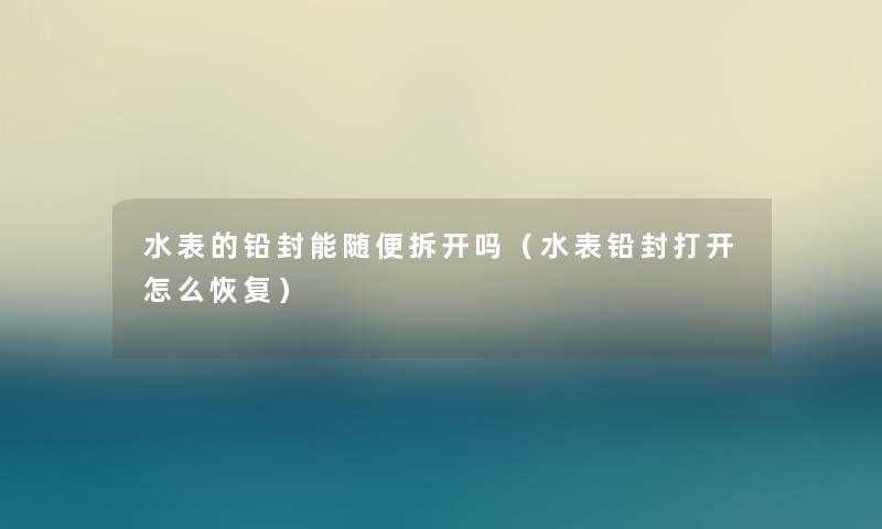 水表的铅封能随便拆开吗(水表铅封打开怎么恢复) 水表的铅封能随便拆开吗(水表铅封打开怎么恢复)