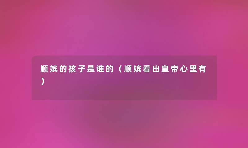 顺嫔的孩子是谁的(顺嫔看出皇帝心里有) 顺嫔的孩子是谁的(顺嫔看出皇帝心里有)