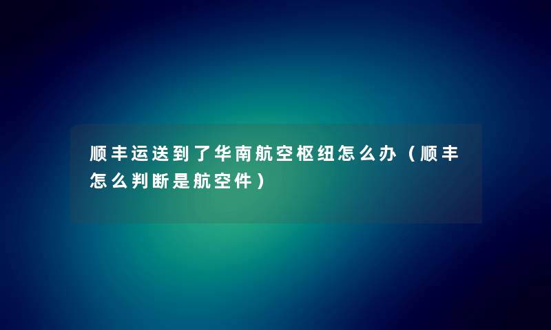 顺丰运送到了华南航空枢纽怎么办(顺丰怎么判断是航空件) 顺丰运送到了华南航空枢纽怎么办(顺丰怎么判断是航空件)