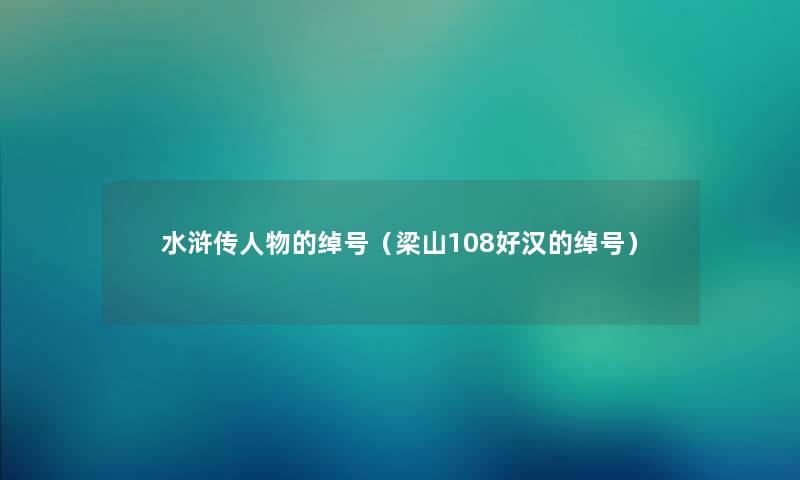 水浒传人物的绰号(梁山108好汉的绰号) 水浒传人物的绰号(梁山108好汉的绰号)