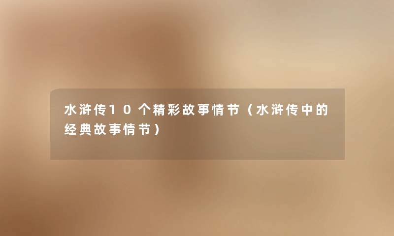 水浒传10个精彩故事情节(水浒传中的经典故事情节) 水浒传10个精彩故事情节(水浒传中的经典故事情节)