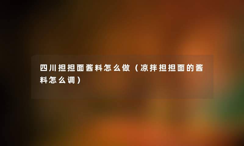 四川担担面酱料怎么做(凉拌担担面的酱料怎么调) 四川担担面酱料怎么做(凉拌担担面的酱料怎么调)