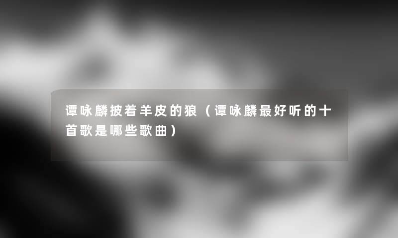 谭咏麟披着羊皮的狼(谭咏麟好听的十首歌是哪些歌曲) 谭咏麟披着羊皮的狼(谭咏麟好听的十首歌是哪些歌曲)