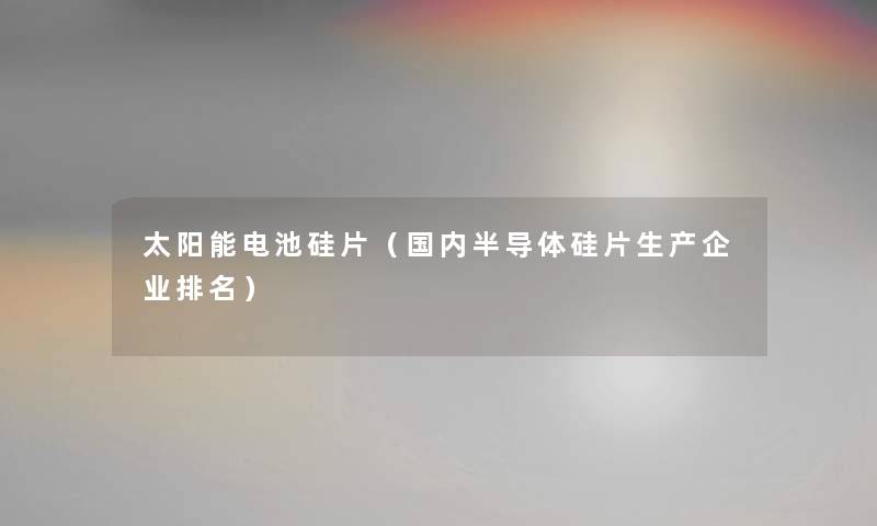 太阳能电池硅片(国内半导体硅片生产企业推荐) 太阳能电池硅片(国内半导体硅片生产企业推荐)