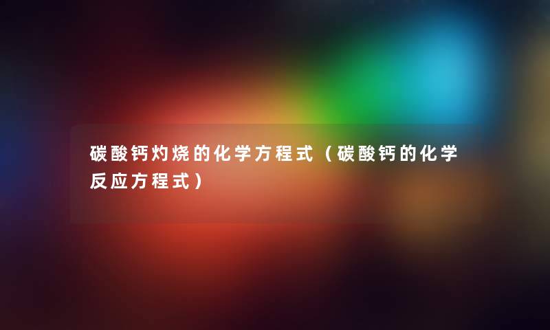 碳酸钙灼烧的化学方程式(碳酸钙的化学反应方程式) 碳酸钙灼烧的化学方程式(碳酸钙的化学反应方程式)