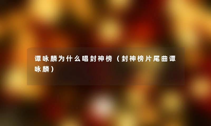 谭咏麟为什么唱封神榜(封神榜片尾曲谭咏麟) 谭咏麟为什么唱封神榜(封神榜片尾曲谭咏麟)