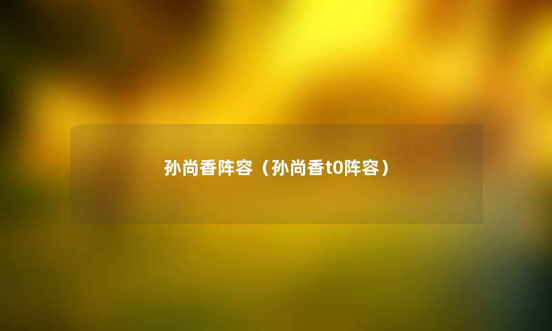 孙尚香阵容(孙尚香t0阵容) 孙尚香阵容(孙尚香t0阵容)
