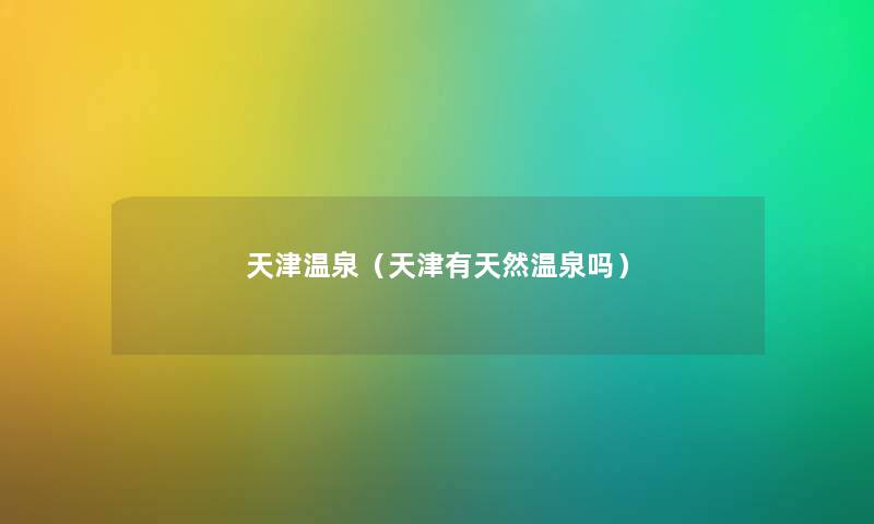 天津温泉(天津有天然温泉吗) 天津温泉(天津有天然温泉吗)