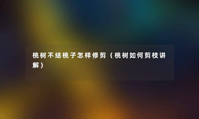 桃树不结桃子怎样修剪(桃树如何剪枝讲解) 桃树不结桃子怎样修剪(桃树如何剪枝讲解)