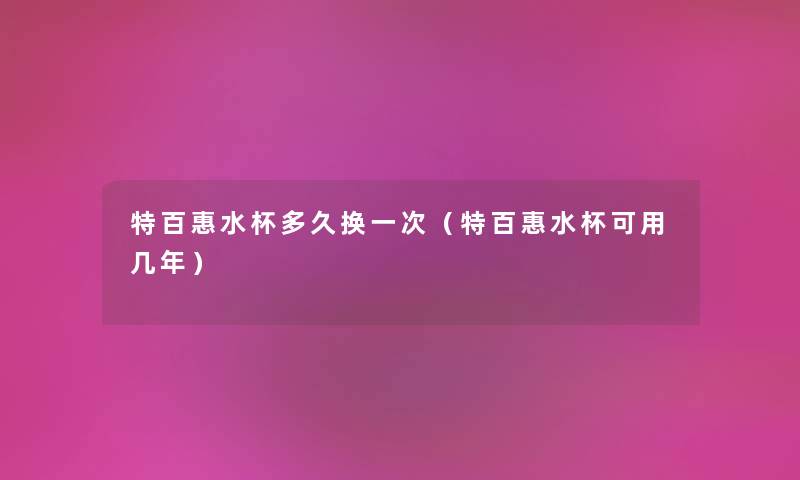 特百惠水杯多久换一次(特百惠水杯可用几年) 特百惠水杯多久换一次(特百惠水杯可用几年)