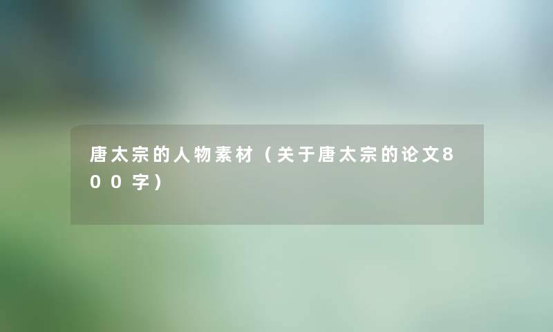 唐太宗的人物素材(关于唐太宗的论文800字) 唐太宗的人物素材(关于唐太宗的论文800字)