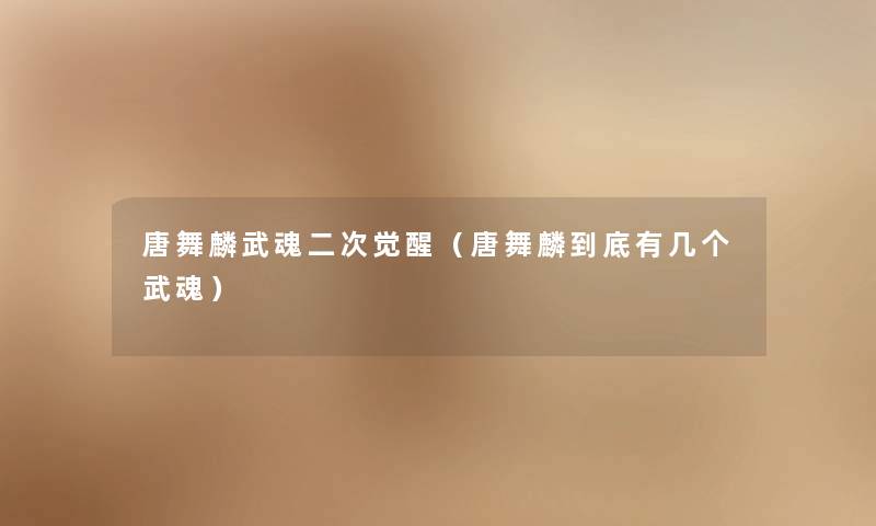 唐舞麟武魂二次觉醒(唐舞麟到底有几个武魂) 唐舞麟武魂二次觉醒(唐舞麟到底有几个武魂)